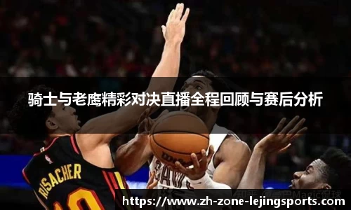 骑士与老鹰精彩对决直播全程回顾与赛后分析